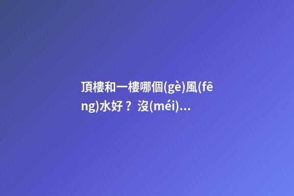 頂樓和一樓哪個(gè)風(fēng)水好？沒(méi)有絕對(duì)的好與壞